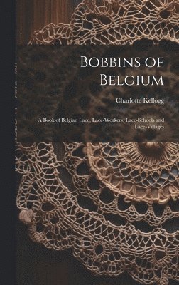 Bobbins of Belgium; a Book of Belgian Lace, Lace-workers, Lace-schools and Lace-villages 1