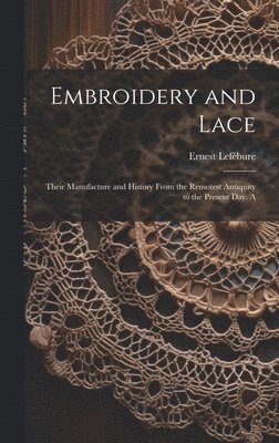 bokomslag Embroidery and Lace; Their Manufacture and History From the Remotest Antiquity to the Present day. A