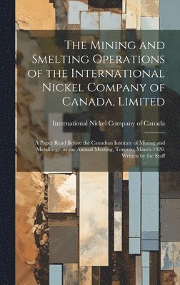 The Mining and Smelting Operations of the International Nickel Company of Canada, Limited; a Paper Read Before the Canadian Institute of Mining and Metallurgy, at the Annual Meeting, Toronto, March 1