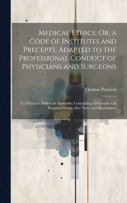 Medical Ethics; Or, a Code of Institutes and Precepts, Adapted to the Professional Conduct of Physicians and Surgeons 1