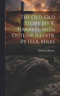 The Old, Old Story [by K. Hankey], With Outline Illustr. By H.i.a. Miles 1