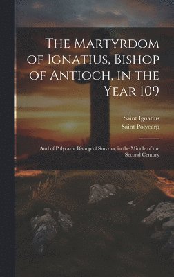 bokomslag The Martyrdom of Ignatius, Bishop of Antioch, in the Year 109; and of Polycarp, Bishop of Smyrna, in the Middle of the Second Century