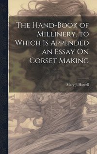 bokomslag The Hand-Book of Millinery. to Which Is Appended an Essay On Corset Making