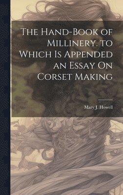 The Hand-Book of Millinery. to Which Is Appended an Essay On Corset Making 1
