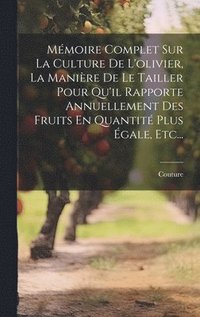 bokomslag Mmoire Complet Sur La Culture De L'olivier, La Manire De Le Tailler Pour Qu'il Rapporte Annuellement Des Fruits En Quantit Plus gale, Etc...