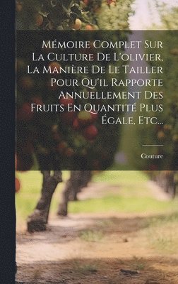 Mmoire Complet Sur La Culture De L'olivier, La Manire De Le Tailler Pour Qu'il Rapporte Annuellement Des Fruits En Quantit Plus gale, Etc... 1