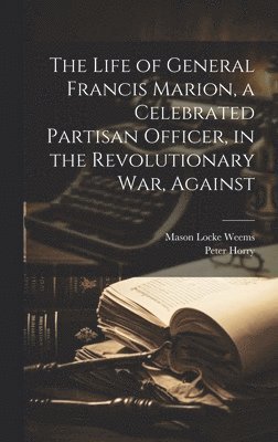 The Life of General Francis Marion, a Celebrated Partisan Officer, in the Revolutionary war, Against 1