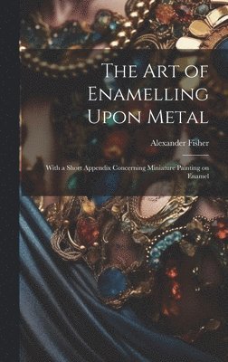 Alexander Fisher - art of Enamelling Upon Metal, Inbunden