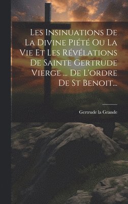 bokomslag Les Insinuations De La Divine Pit Ou La Vie Et Les Rvlations De Sainte Gertrude Vierge ... De L'ordre De St Benoit...