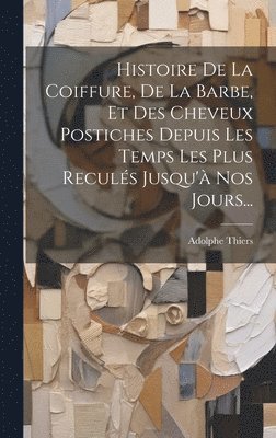 Adolphe Thiers - Histoire De La Coiffure, De La Barbe, Et Des Cheveux Postiches Depuis Les Temps Les Plus Reculés Jusqu'à Nos Jours..., Inbunden