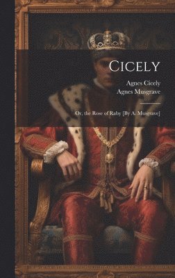 Cicely; Or, the Rose of Raby [By A. Musgrave] 1