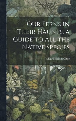 Our Ferns in Their Haunts, a Guide to all the Native Species 1