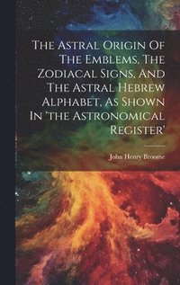 bokomslag The Astral Origin Of The Emblems, The Zodiacal Signs, And The Astral Hebrew Alphabet, As Shown In 'the Astronomical Register'