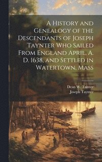 bokomslag A History and Genealogy of the Descendants of Joseph Taynter who Sailed From England April, A. D. 1638, and Settled in Watertown, Mass