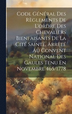 bokomslag Code Général Des Règlements De L'ordre Des Chevaliers Bienfaisants De La Cité Sainte, Arrêté Au Convent National Des Gaules Tenu En Novembre 465/1778