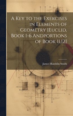 A Key to the Exercises in Elements of Geometry [Euclid, Book 1-6 Andportions of Book 11,12] 1