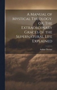bokomslag A Manual of Mystical Theology, or, The Extraordinary Graces of the Supernatural Life Explained
