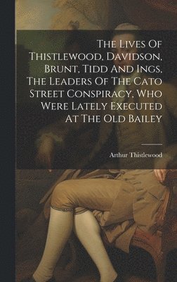 Arthur Thistlewood - Lives Of Thistlewood, Davidson, Brunt, Tidd And Ings, The Leaders Of The Cato Street Conspiracy, Who Were Lately Executed At The Old Bailey, Inbunden