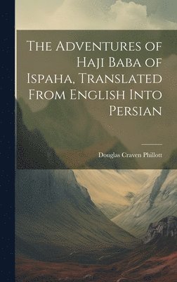 The Adventures of Haji Baba of Ispaha, Translated From English Into Persian 1