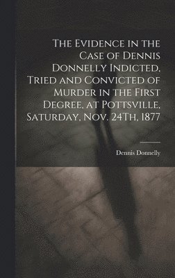 bokomslag Evidence in the Case of Dennis Donnelly Indicted, Tried and Convicted of Murder in the First Degree, at Pottsville, Saturday, Nov. 24Th, 1877