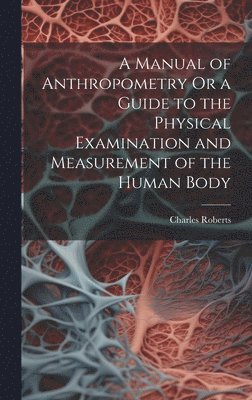 Charles Roberts - Manual of Anthropometry Or a Guide to the Physical Examination and Measurement of the Human Body, Inbunden