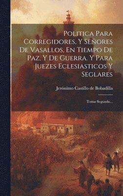 Politica Para Corregidores, Y Seores De Vasallos, En Tiempo De Paz, Y De Guerra. Y Para Juezes Eclesiasticos Y Seglares 1