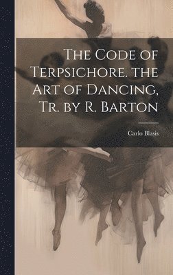 bokomslag The Code of Terpsichore. the Art of Dancing, Tr. by R. Barton