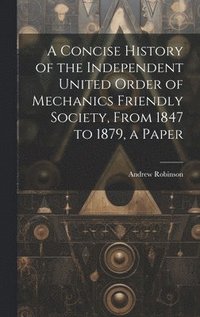 bokomslag A Concise History of the Independent United Order of Mechanics Friendly Society, From 1847 to 1879, a Paper
