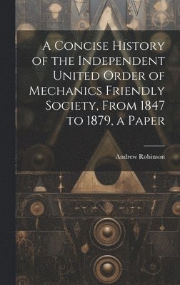 Andrew Robinson - Concise History of the Independent United Order of Mechanics Friendly Society, From 1847 to 1879, a Paper, Inbunden
