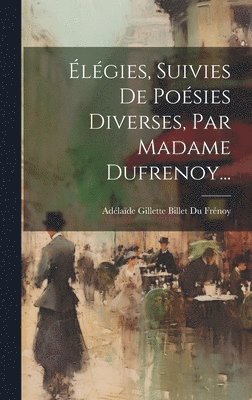 Élégies, Suivies De Poésies Diverses, Par Madame Dufrenoy..., Inbunden