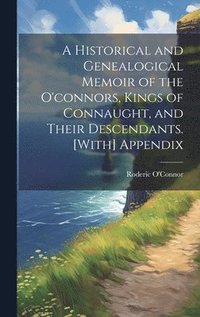 bokomslag A Historical and Genealogical Memoir of the O'connors, Kings of Connaught, and Their Descendants. [With] Appendix