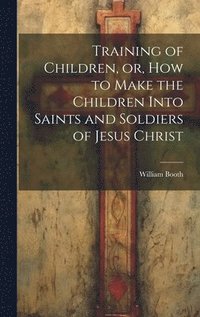 bokomslag Training of Children, or, How to Make the Children Into Saints and Soldiers of Jesus Christ