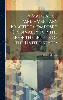 Manual of Parliamentary Practice Composed Originally for the Use of the Senate of the United StateS 1