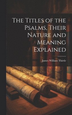 The Titles of the Psalms, Their Nature and Meaning Explained 1