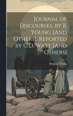 Journal of Discourses. by B. Young [And Others]. Reported by G.D. Watt [And Others] 1