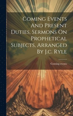 Coming Events And Present Duties, Sermons On Prophetical Subjects, Arranged By J.c. Ryle 1