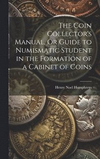 bokomslag The Coin Collector's Manual, Or Guide to Numismatic Student in the Formation of a Cabinet of Coins