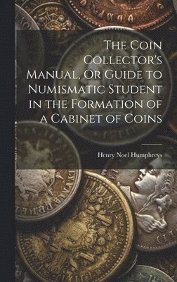 Coin Collector's Manual, Or Guide to Numismatic Student in the Formation of a Cabinet of Coins