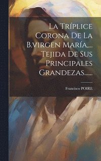bokomslag La Trplice Corona De La B.virgen Mara, ... Tejida De Sus Principales Grandezas......