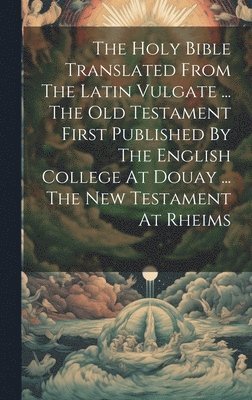 bokomslag The Holy Bible Translated From The Latin Vulgate ... The Old Testament First Published By The English College At Douay ... The New Testament At Rheims