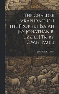 bokomslag The Chaldee Paraphrase On the Prophet Isaiah [By Jonathan B. Uzziel] Tr. by C.W.H. Pauli