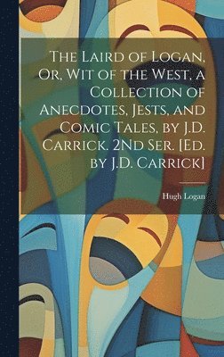 Laird of Logan, Or, Wit of the West, a Collection of Anecdotes, Jests, and Comic Tales, by J.D. Carrick. 2Nd Ser. [Ed. by J.D. Carrick]
