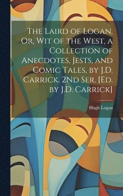 The Laird of Logan, Or, Wit of the West, a Collection of Anecdotes, Jests, and Comic Tales, by J.D. Carrick. 2Nd Ser. [Ed. by J.D. Carrick] 1