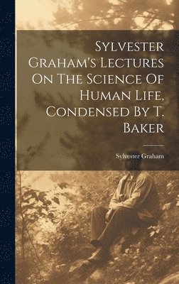 Sylvester Graham - Sylvester Graham's Lectures On The Science Of Human Life, Condensed By T. Baker, Inbunden