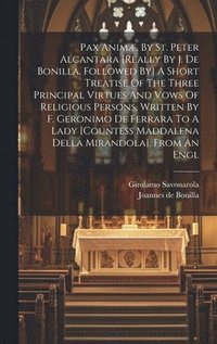 bokomslag Pax Anim, By St. Peter Alcantara [really By J. De Bonilla. Followed By] A Short Treatise Of The Three Principal Virtues And Vows Of Religious Persons, Written By F. Geronimo De Ferrara To A Lady