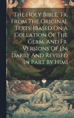 bokomslag The Holy Bible, Tr. From The Original Texts. [based On A Collation Of The Germ. And Fr. Versions Of J.n. Darby And Revised In Part By Him]