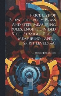 bokomslag Price List Of Boxwood, Ivory, Brass And Steel Measuring Rules, Engine Divided Steel Straight Edges, Measuring Tapes ... Spirit Levels, &c
