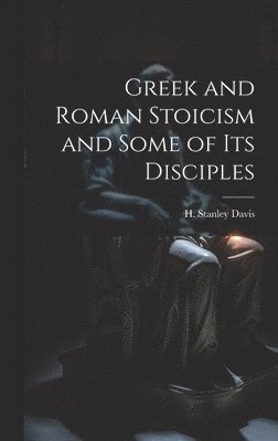 Greek and Roman Stoicism and Some of Its Disciples 1