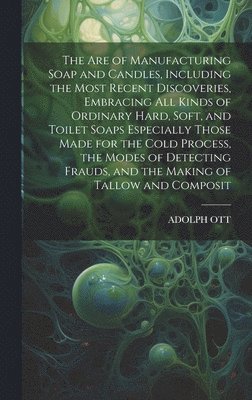 Are of Manufacturing Soap and Candles, Including the Most Recent Discoveries, Embracing All Kinds of Ordinary Hard, Soft, and Toilet Soaps Especially Those Made for the Cold Process, the Modes of Detecting Frauds, and the Making of Tallow and Composit