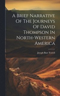 bokomslag A Brief Narrative Of The Journeys Of David Thompson In North-western America